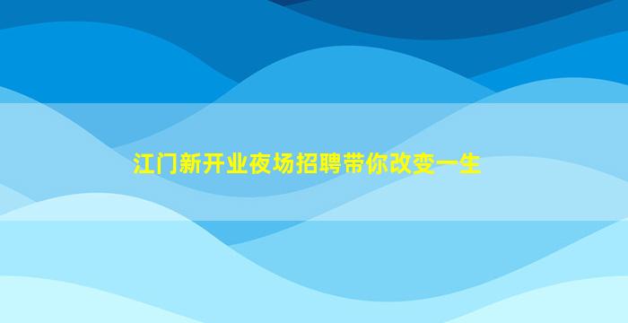 江门新开业夜场招聘带你改变一生