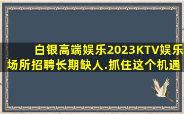 白银高端娱乐2023KTV娱乐场所招聘长期缺人.抓住这个机遇